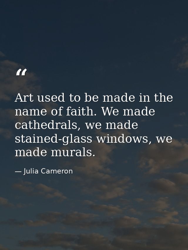 Art used to be made in the name of faith. We made cathedrals, we made stained-glass windows, we made murals. — Julia Cameron