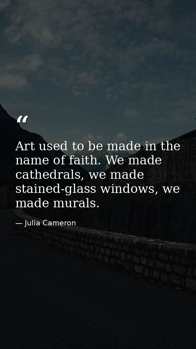 Art used to be made in the name of faith. We made cathedrals, we made stained-glass windows, we made murals. — Julia Cameron