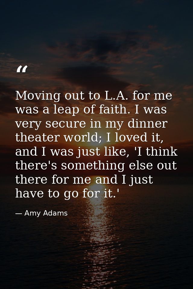 Moving out to L.A. for me was a leap of faith. I was very secure in my dinner theater world; I loved it, and I was just  — Amy Adams