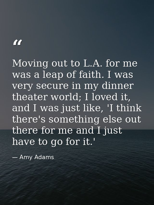 Moving out to L.A. for me was a leap of faith. I was very secure in my dinner theater world; I loved it, and I was just  — Amy Adams