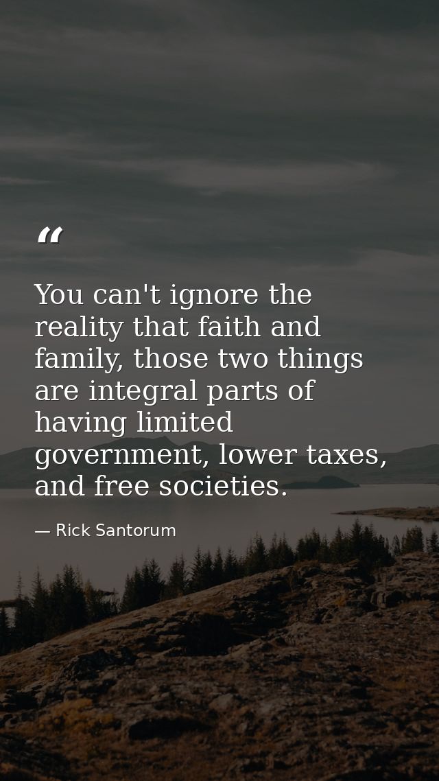 You can't ignore the reality that faith and family, those two things are integral parts of having limited government, lo — Rick Santorum