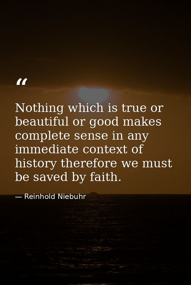 Nothing which is true or beautiful or good makes complete sense in any immediate context of history therefore we must be — Reinhold Niebuhr