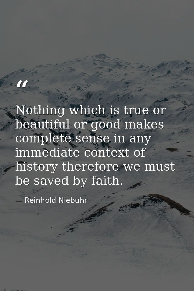 Nothing which is true or beautiful or good makes complete sense in any immediate context of history therefore we must be — Reinhold Niebuhr