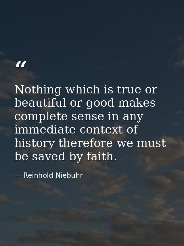 Nothing which is true or beautiful or good makes complete sense in any immediate context of history therefore we must be — Reinhold Niebuhr