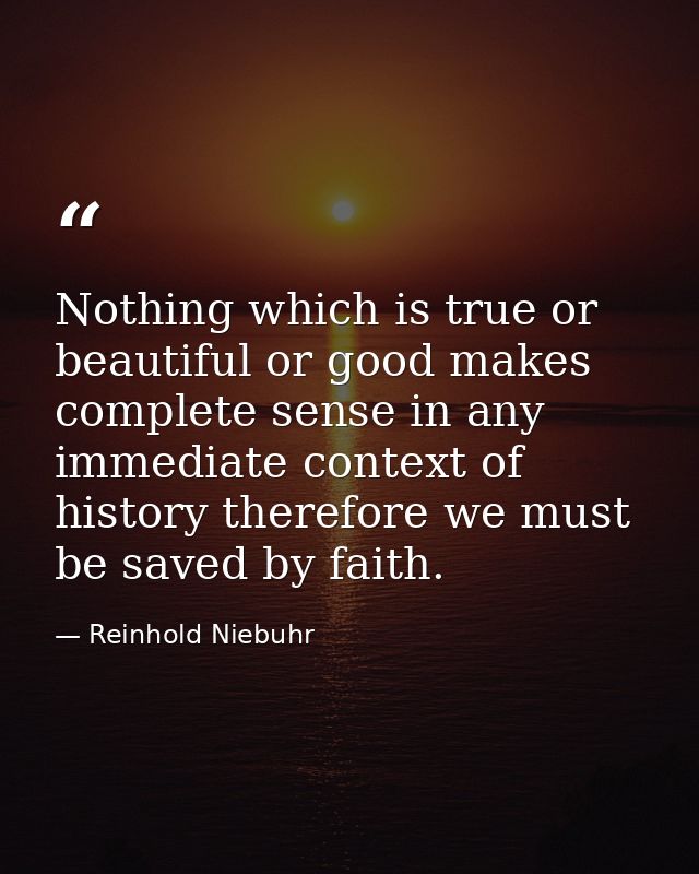 Nothing which is true or beautiful or good makes complete sense in any immediate context of history therefore we must be — Reinhold Niebuhr