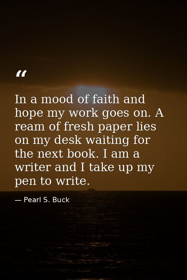 In a mood of faith and hope my work goes on. A ream of fresh paper lies on my desk waiting for the next book. I am a wri — Pearl S. Buck