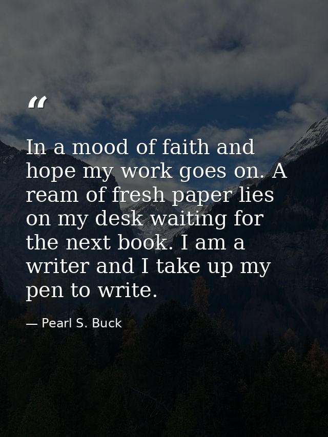 In a mood of faith and hope my work goes on. A ream of fresh paper lies on my desk waiting for the next book. I am a wri — Pearl S. Buck