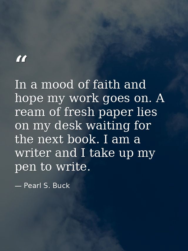 In a mood of faith and hope my work goes on. A ream of fresh paper lies on my desk waiting for the next book. I am a wri — Pearl S. Buck