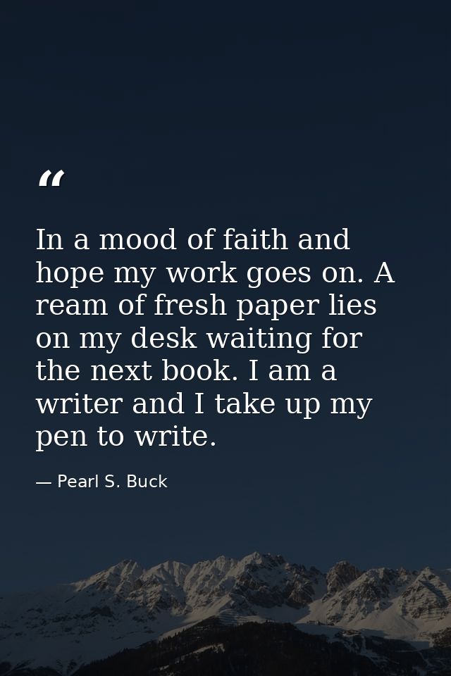 In a mood of faith and hope my work goes on. A ream of fresh paper lies on my desk waiting for the next book. I am a wri — Pearl S. Buck