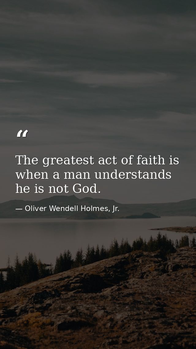 The greatest act of faith is when a man understands he is not God. — Oliver Wendell Holmes, Jr.