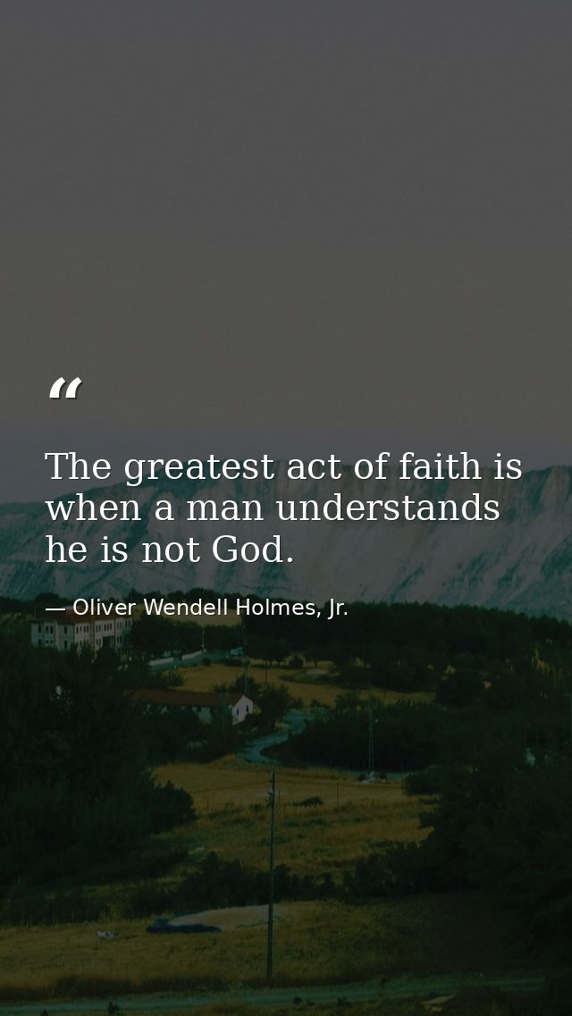 The greatest act of faith is when a man understands he is not God. — Oliver Wendell Holmes, Jr.
