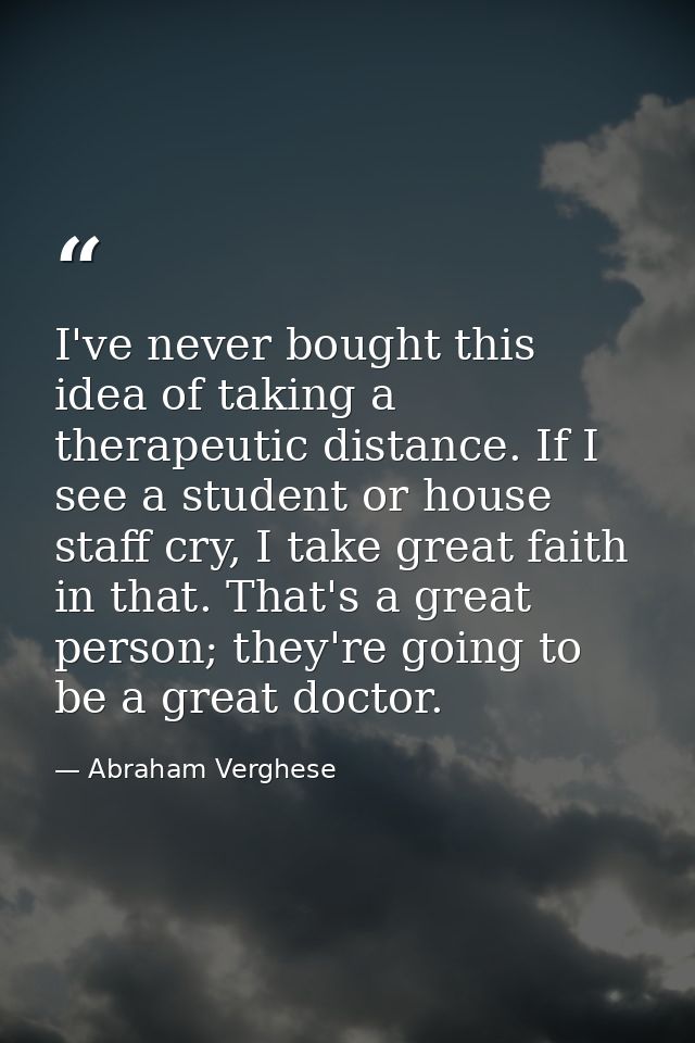 I've never bought this idea of taking a therapeutic distance. If I see a student or house staff cry, I take great faith  — Abraham Verghese
