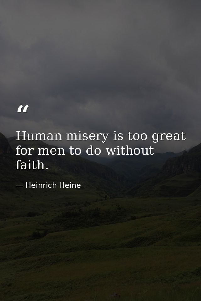 Human misery is too great for men to do without faith. — Heinrich Heine
