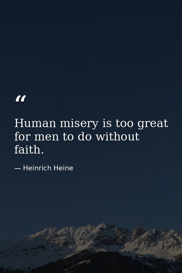 Human misery is too great for men to do without faith. — Heinrich Heine