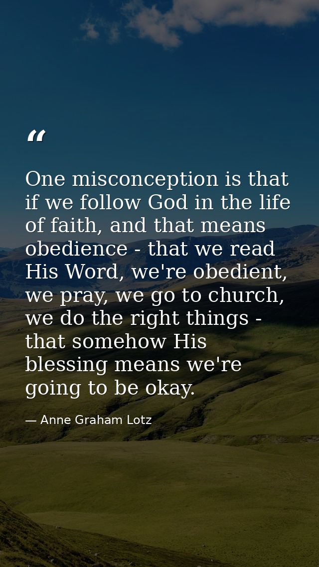 One misconception is that if we follow God in the life of faith, and that means obedience - that we read His Word, we're — Anne Graham Lotz