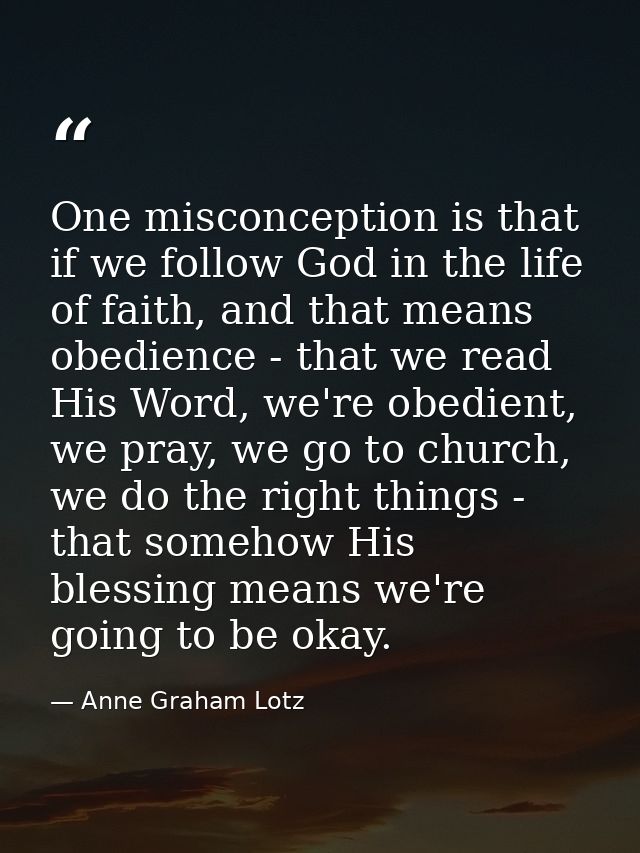 One misconception is that if we follow God in the life of faith, and that means obedience - that we read His Word, we're — Anne Graham Lotz