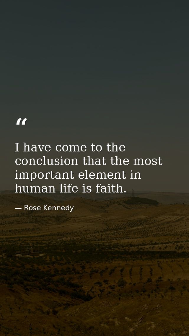 I have come to the conclusion that the most important element in human life is faith. — Rose Kennedy
