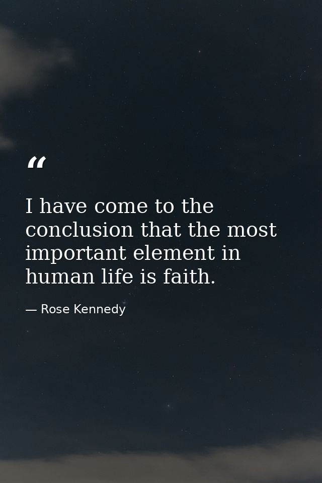 I have come to the conclusion that the most important element in human life is faith. — Rose Kennedy