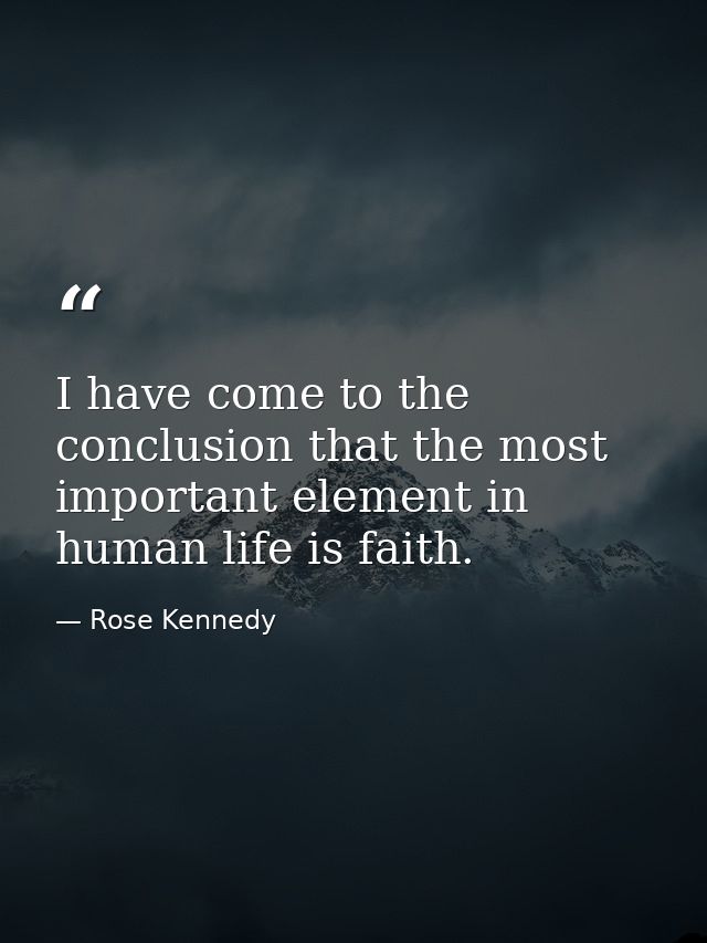 I have come to the conclusion that the most important element in human life is faith. — Rose Kennedy