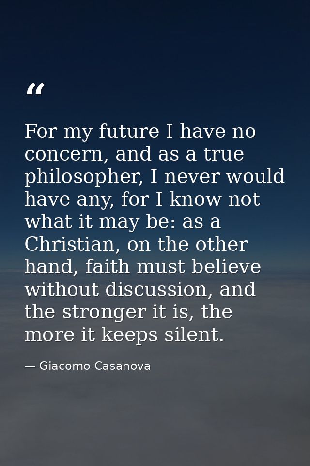 For my future I have no concern, and as a true philosopher, I never would have any, for I know not what it may be: as a  — Giacomo Casanova