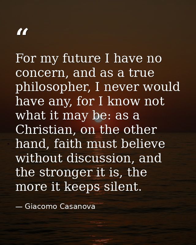 For my future I have no concern, and as a true philosopher, I never would have any, for I know not what it may be: as a  — Giacomo Casanova