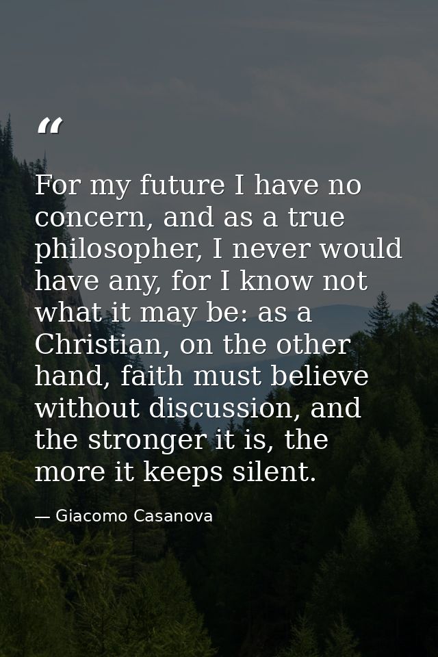 For my future I have no concern, and as a true philosopher, I never would have any, for I know not what it may be: as a  — Giacomo Casanova