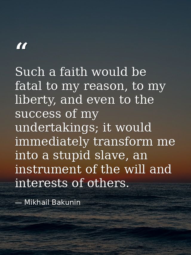 Such a faith would be fatal to my reason, to my liberty, and even to the success of my undertakings; it would immediatel — Mikhail Bakunin