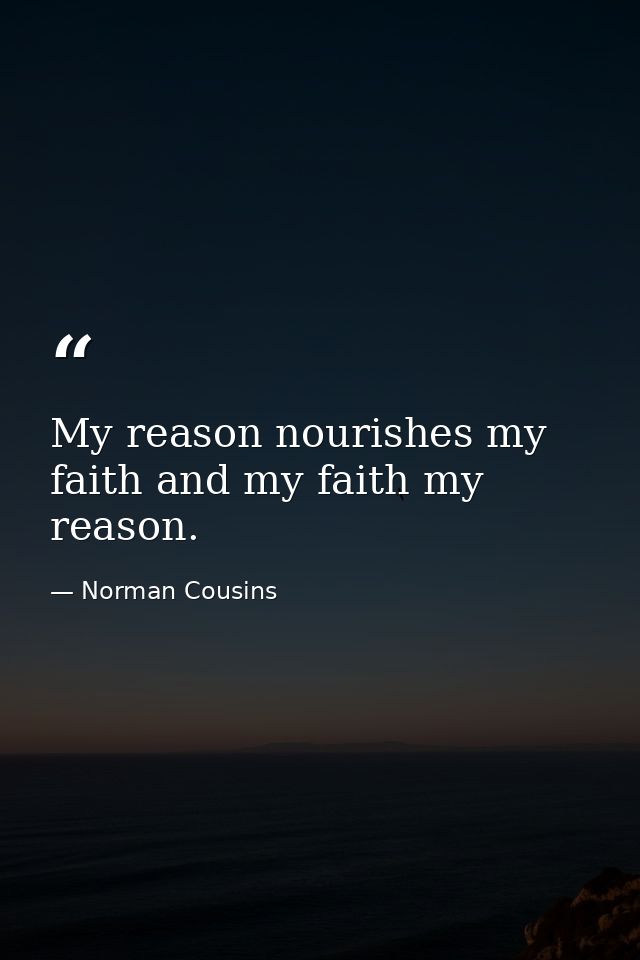 My reason nourishes my faith and my faith my reason. — Norman Cousins