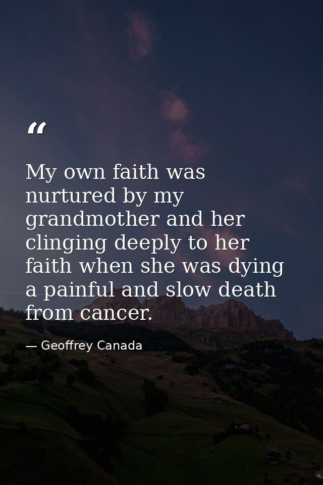 My own faith was nurtured by my grandmother and her clinging deeply to her faith when she was dying a painful and slow d — Geoffrey Canada