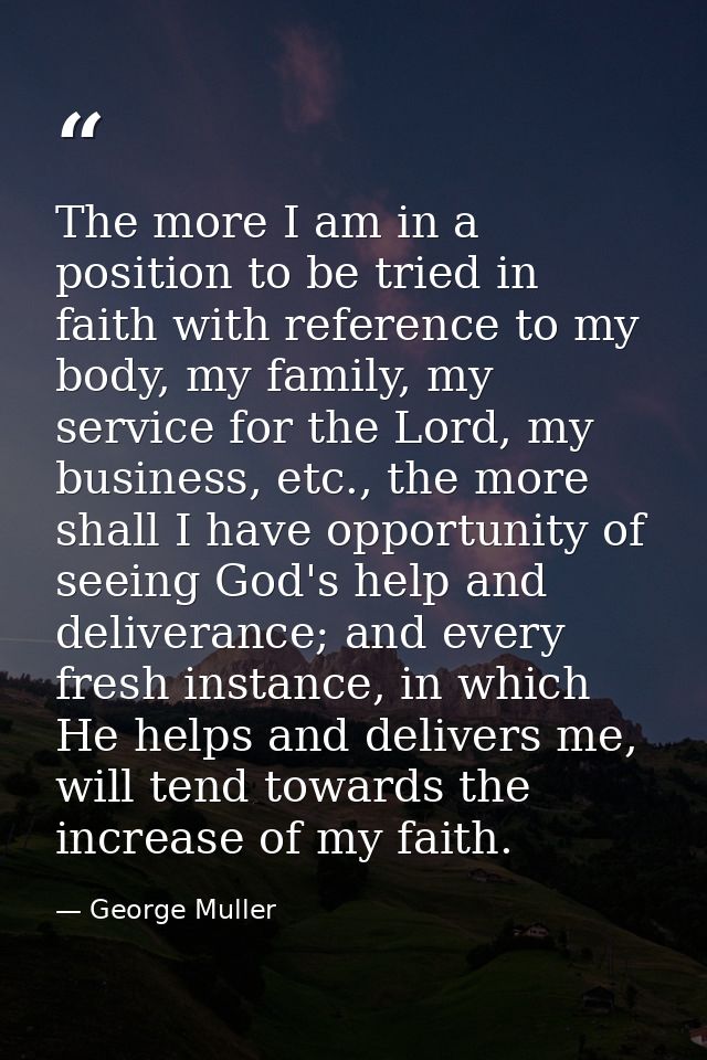 The more I am in a position to be tried in faith with reference to my body, my family, my service for the Lord, my busin — George Muller
