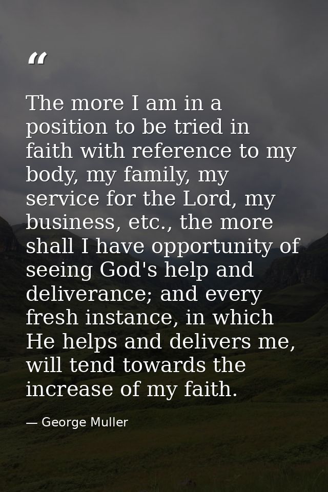 The more I am in a position to be tried in faith with reference to my body, my family, my service for the Lord, my busin — George Muller