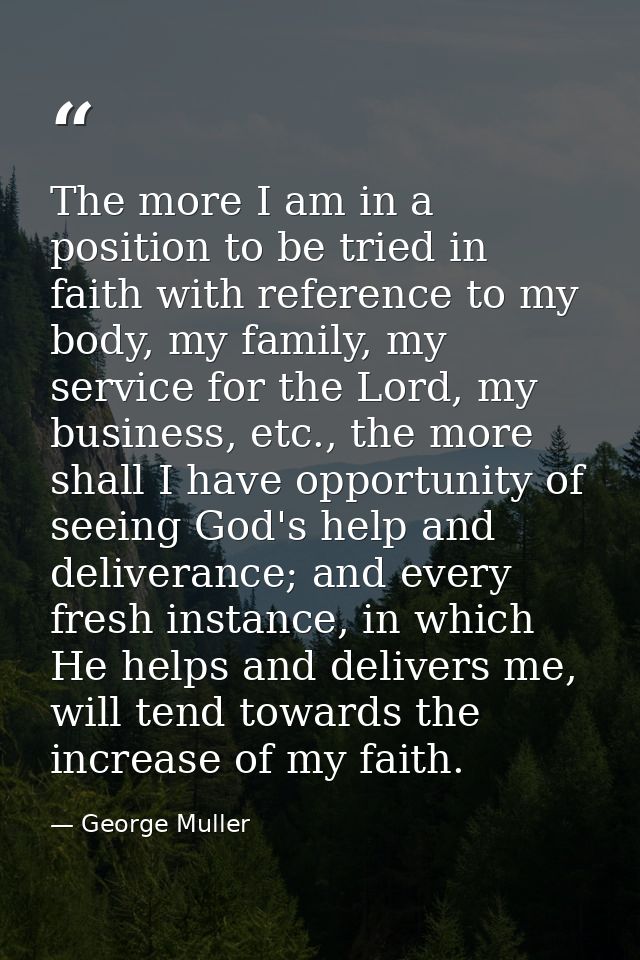 The more I am in a position to be tried in faith with reference to my body, my family, my service for the Lord, my busin — George Muller