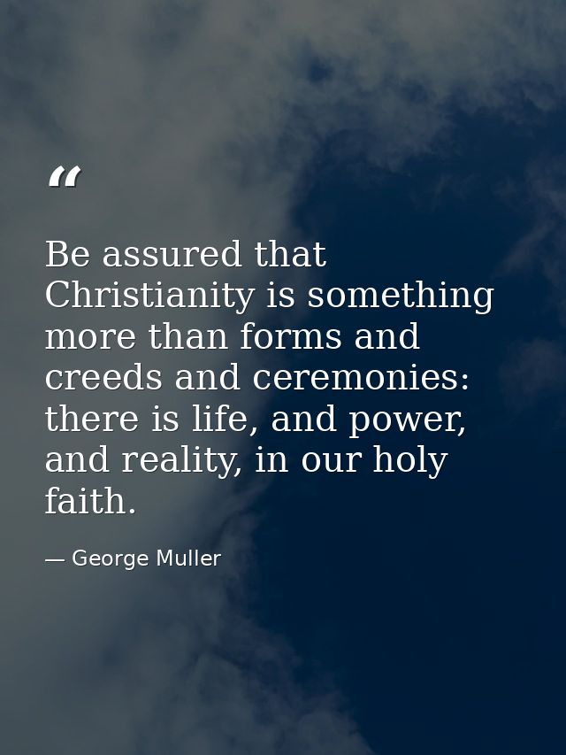 Be assured that Christianity is something more than forms and creeds and ceremonies: there is life, and power, and reali — George Muller