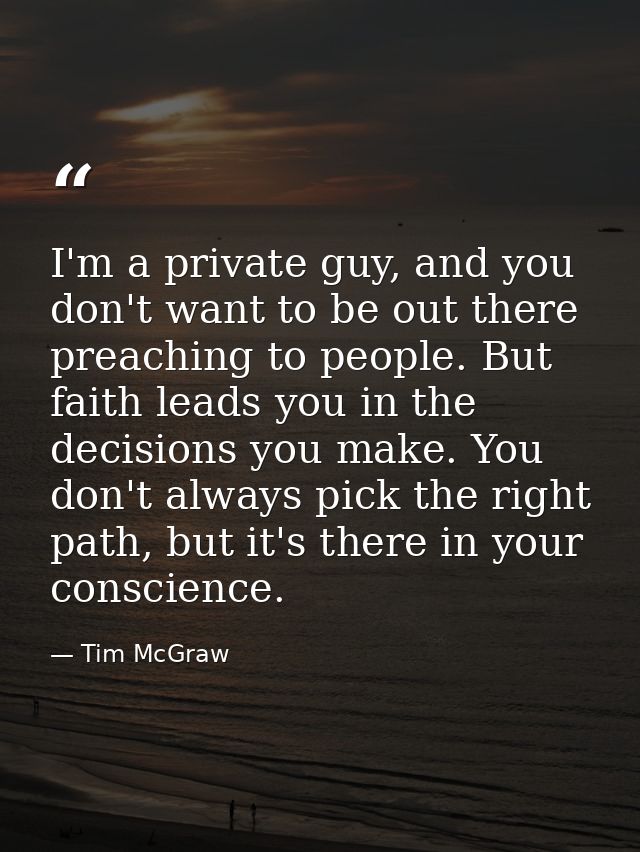 I'm a private guy, and you don't want to be out there preaching to people. But faith leads you in the decisions you make — Tim McGraw