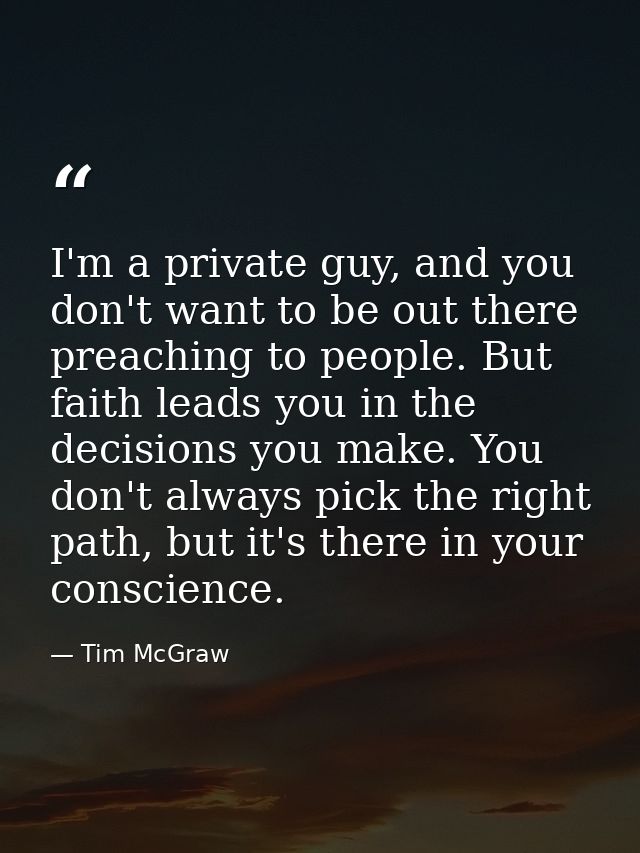 I'm a private guy, and you don't want to be out there preaching to people. But faith leads you in the decisions you make — Tim McGraw