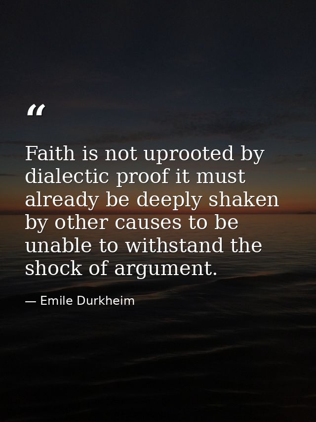 Faith is not uprooted by dialectic proof it must already be deeply shaken by other causes to be unable to withstand the  — Emile Durkheim