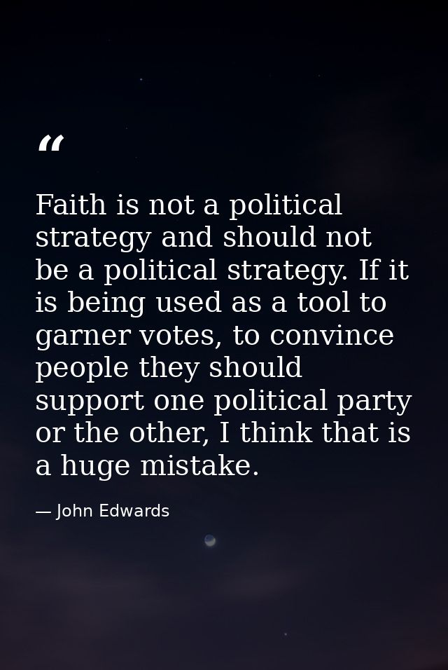 Faith is not a political strategy and should not be a political strategy. If it is being used as a tool to garner votes, — John Edwards