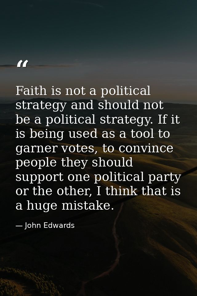 Faith is not a political strategy and should not be a political strategy. If it is being used as a tool to garner votes, — John Edwards