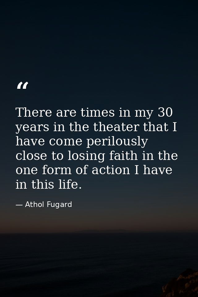 There are times in my 30 years in the theater that I have come perilously close to losing faith in the one form of actio — Athol Fugard