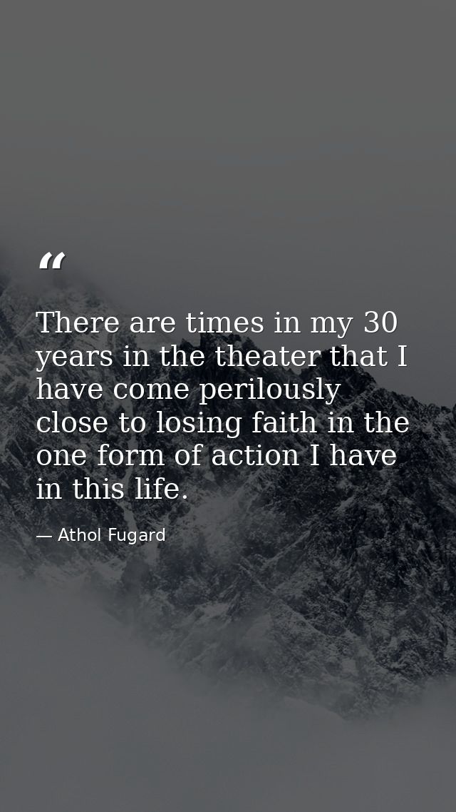 There are times in my 30 years in the theater that I have come perilously close to losing faith in the one form of actio — Athol Fugard