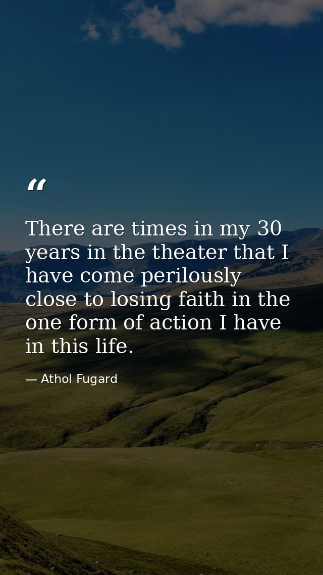 There are times in my 30 years in the theater that I have come perilously close to losing faith in the one form of actio — Athol Fugard