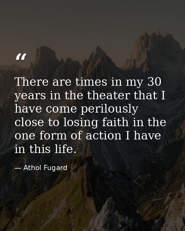 There are times in my 30 years in the theater that I have come perilously close to losing faith in the one form of actio — Athol Fugard