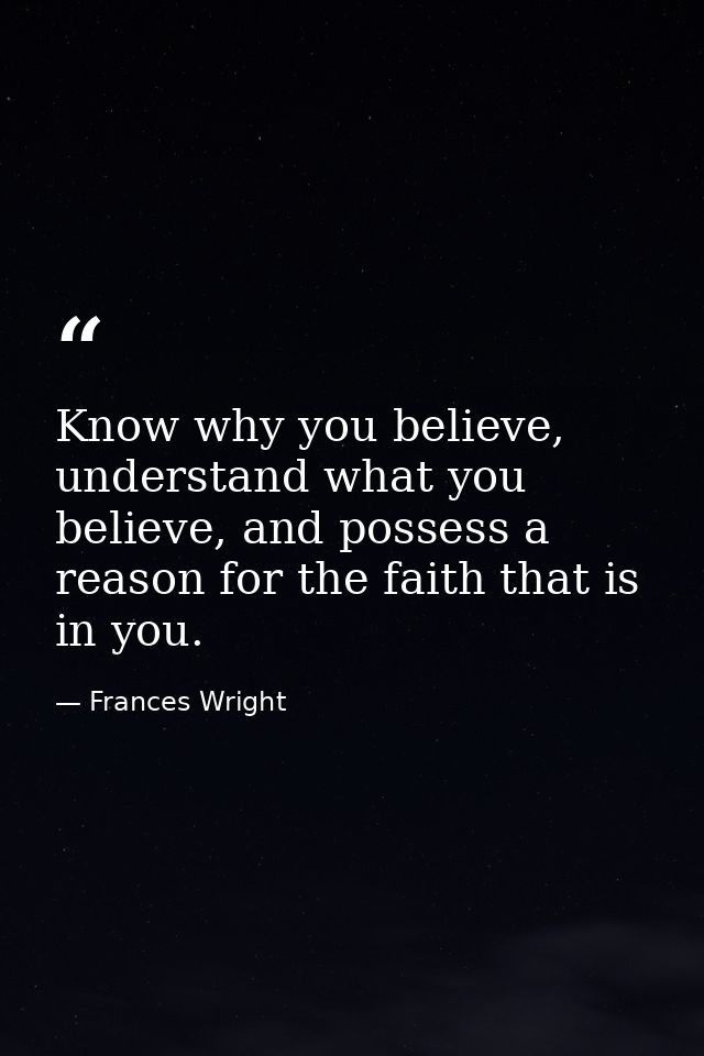Know why you believe, understand what you believe, and possess a reason for the faith that is in you. — Frances Wright