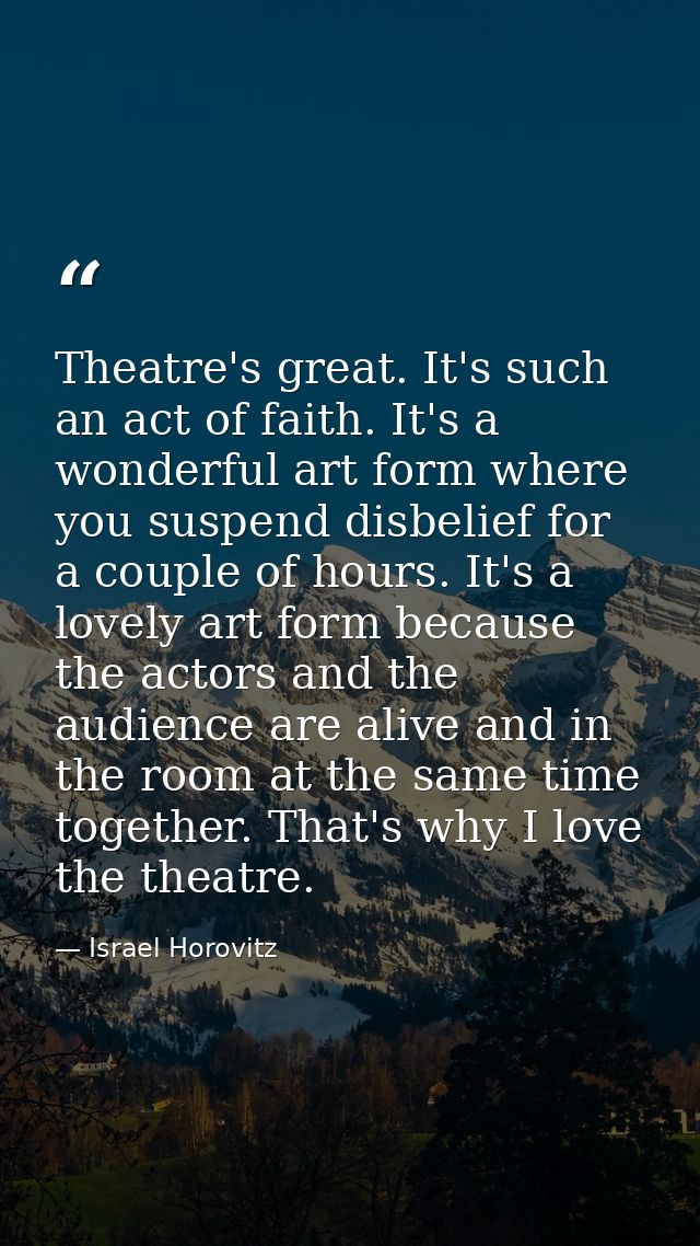 Theatre's great. It's such an act of faith. It's a wonderful art form where you suspend disbelief for a couple of hours. — Israel Horovitz