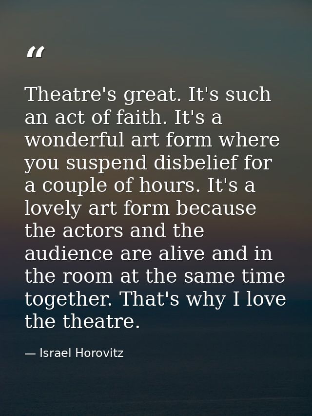 Theatre's great. It's such an act of faith. It's a wonderful art form where you suspend disbelief for a couple of hours. — Israel Horovitz