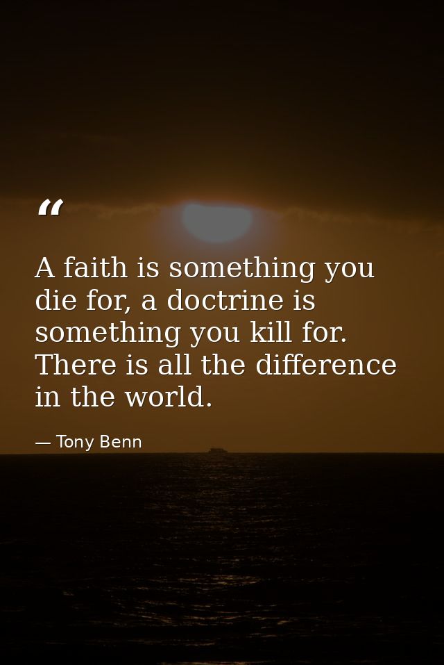 A faith is something you die for, a doctrine is something you kill for. There is all the difference in the world. — Tony Benn