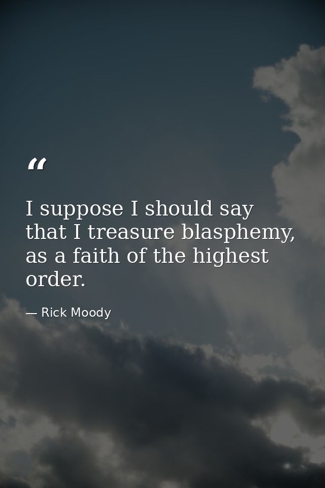 I suppose I should say that I treasure blasphemy, as a faith of the highest order. — Rick Moody