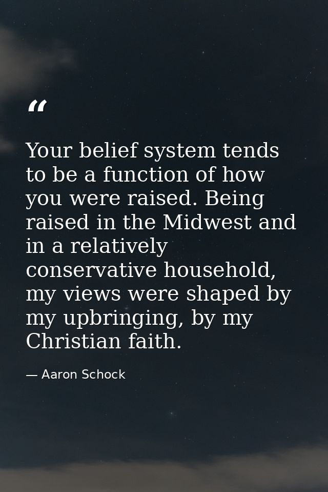 Your belief system tends to be a function of how you were raised. Being raised in the Midwest and in a relatively conser — Aaron Schock