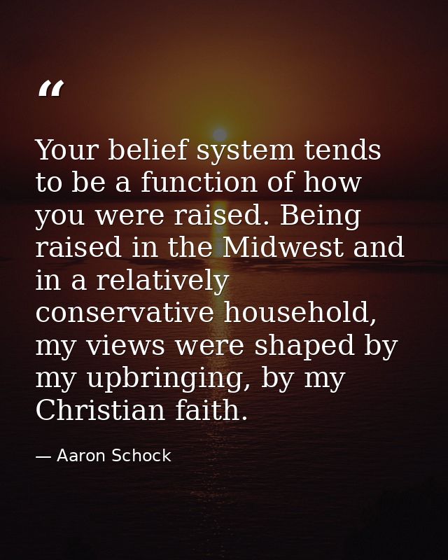 Your belief system tends to be a function of how you were raised. Being raised in the Midwest and in a relatively conser — Aaron Schock