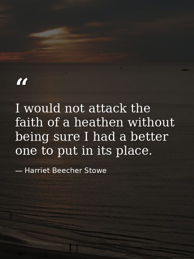 I would not attack the faith of a heathen without being sure I had a better one to put in its place. — Harriet Beecher Stowe